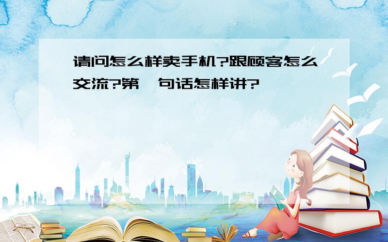 请问怎么样卖手机?跟顾客怎么交流?第一句话怎样讲?