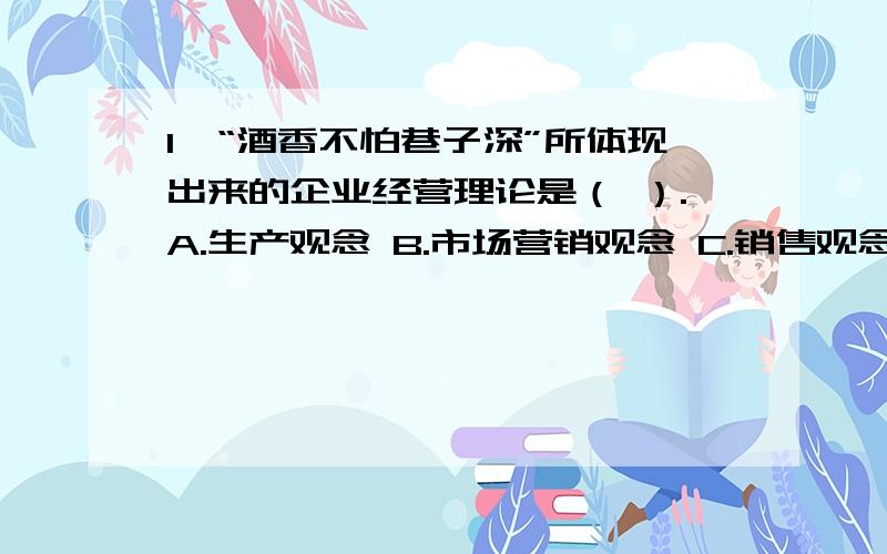 1、“酒香不怕巷子深”所体现出来的企业经营理论是（ ）.A.生产观念 B.市场营销观念 C.销售观念 D.产品观念 2、许多冰箱生产厂家近年来高举“环保”、“健康”旗帜,纷纷推出无氟冰箱.它