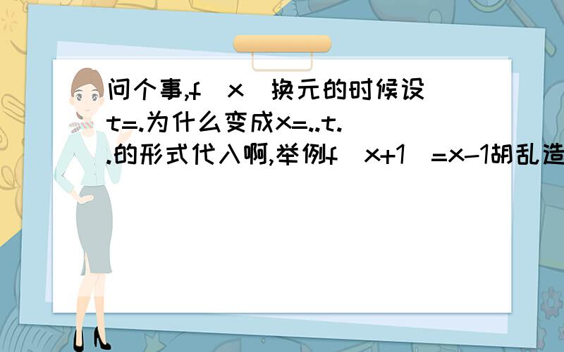 问个事,f（x）换元的时候设t=.为什么变成x=..t..的形式代入啊,举例f（x+1）=x-1胡乱造的啊,设x+1=t然后x=t-1然后带入后面.为什么开始t=后变成x=