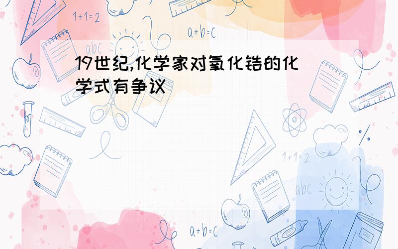 19世纪,化学家对氧化锆的化学式有争议