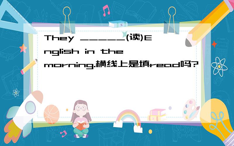 They _____(读)English in the morning.横线上是填read吗?