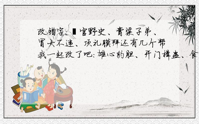 改错字:裨官野史、膏粱子弟、冒大不违、顶礼膜拜还有几个帮我一起改了吧：雄心豹胆、开门楫盗、食不裹腹、坠落腐化、掎角之势、弹精竭虑