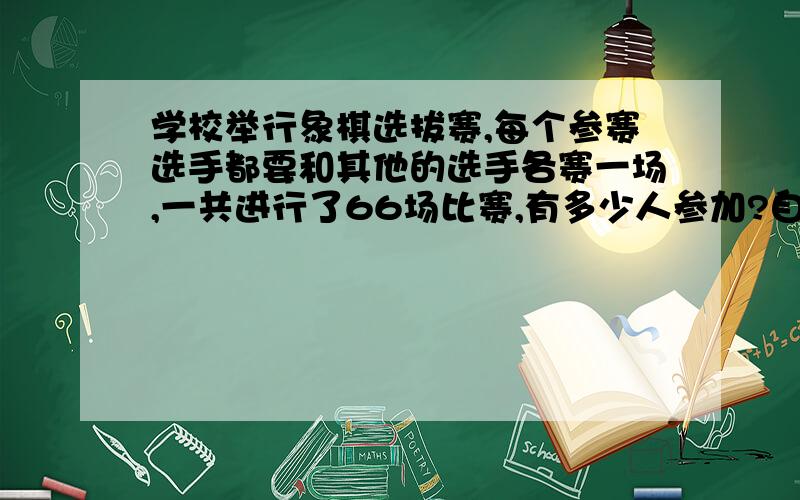 学校举行象棋选拔赛,每个参赛选手都要和其他的选手各赛一场,一共进行了66场比赛,有多少人参加?自己列的方程：（X+1）*X÷2=66