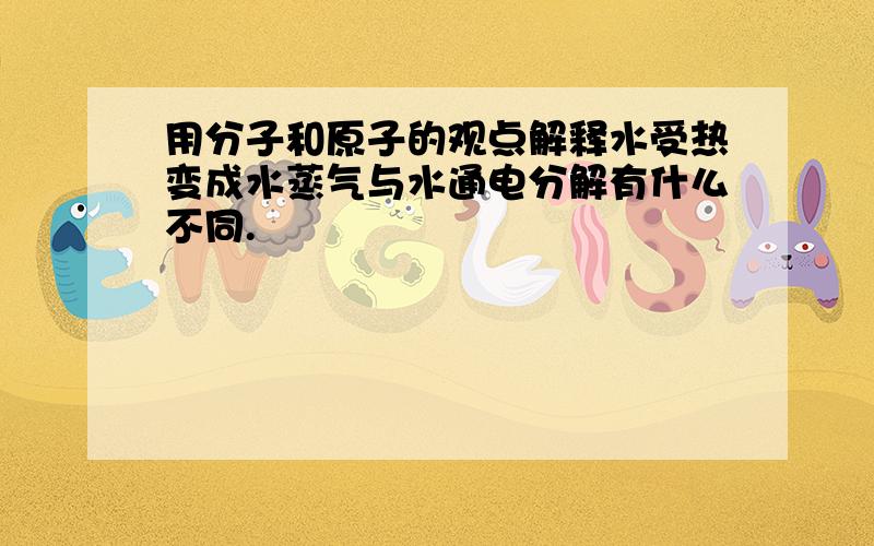 用分子和原子的观点解释水受热变成水蒸气与水通电分解有什么不同.