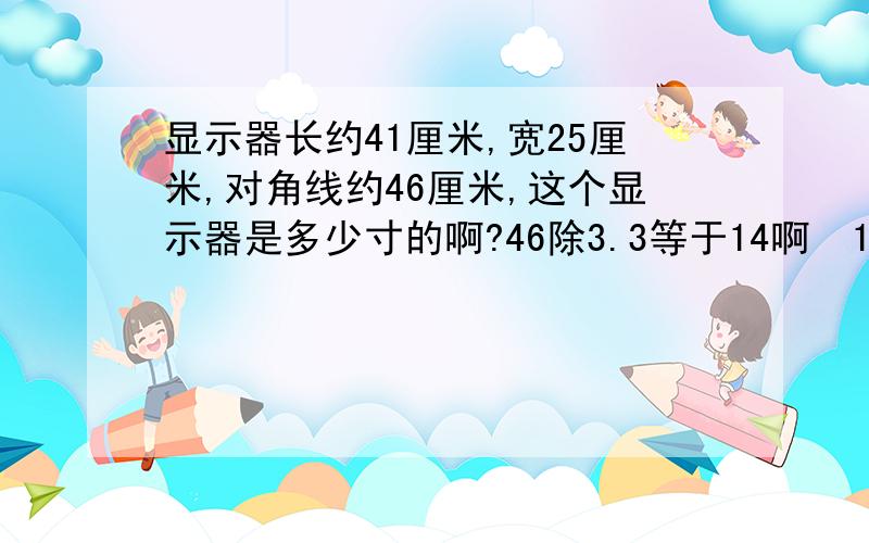 显示器长约41厘米,宽25厘米,对角线约46厘米,这个显示器是多少寸的啊?46除3.3等于14啊  14寸绝对不对啊