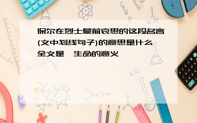 保尔在烈士墓前哀思的这段名言(文中划线句子)的意思是什么全文是《生命的意义》