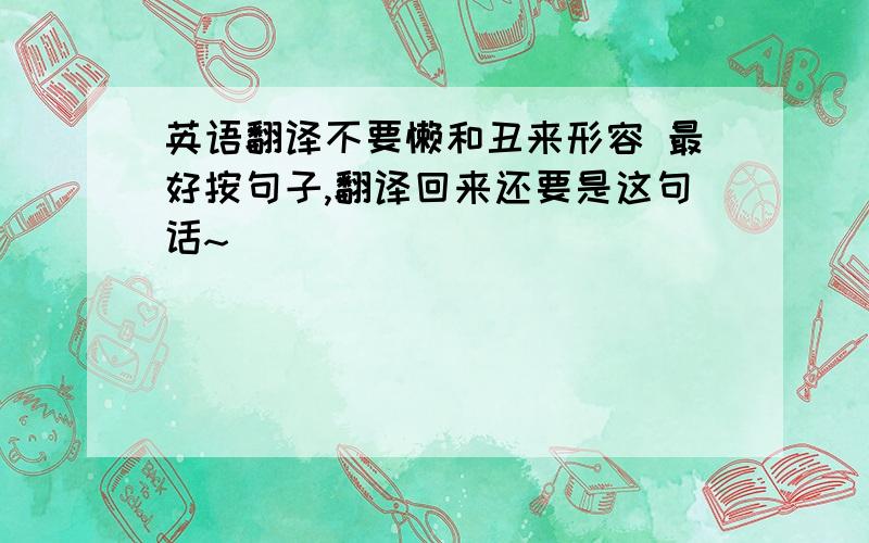 英语翻译不要懒和丑来形容 最好按句子,翻译回来还要是这句话~