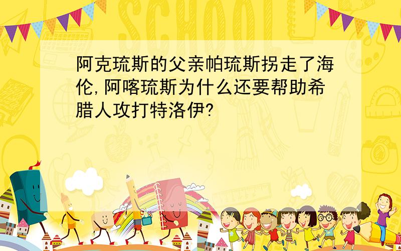 阿克琉斯的父亲帕琉斯拐走了海伦,阿喀琉斯为什么还要帮助希腊人攻打特洛伊?