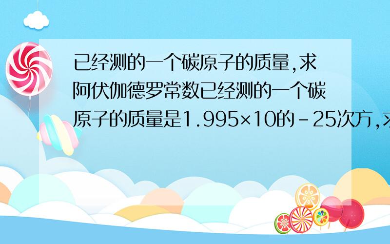 已经测的一个碳原子的质量,求阿伏伽德罗常数已经测的一个碳原子的质量是1.995×10的-25次方,求阿伏伽德罗常数