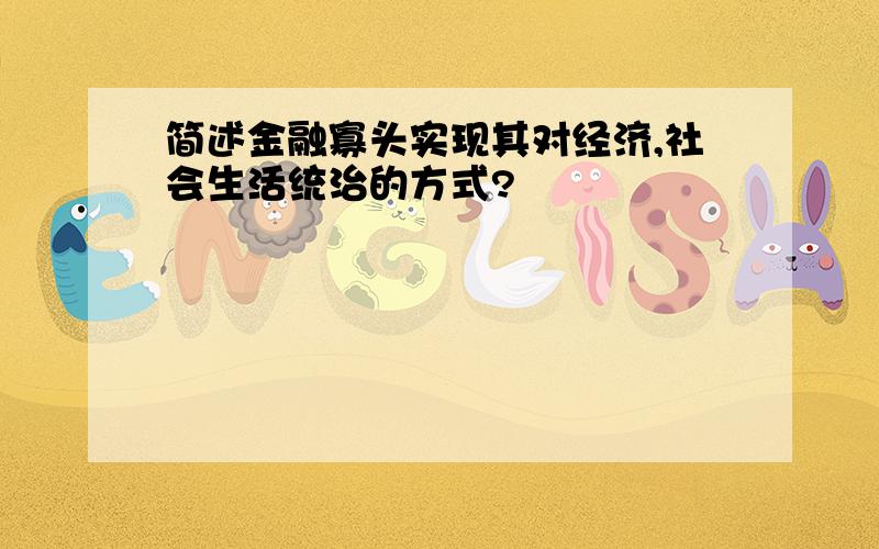 简述金融寡头实现其对经济,社会生活统治的方式?