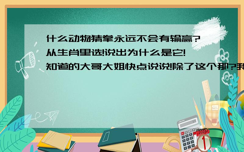 什么动物猜拳永远不会有输赢?从生肖里选!说出为什么是它!知道的大哥大姐快点说说!除了这个那?我朋友说这个问题不算对!- - 哥们儿 我也给我朋友说的蛇~但是他说不算准确 @.@