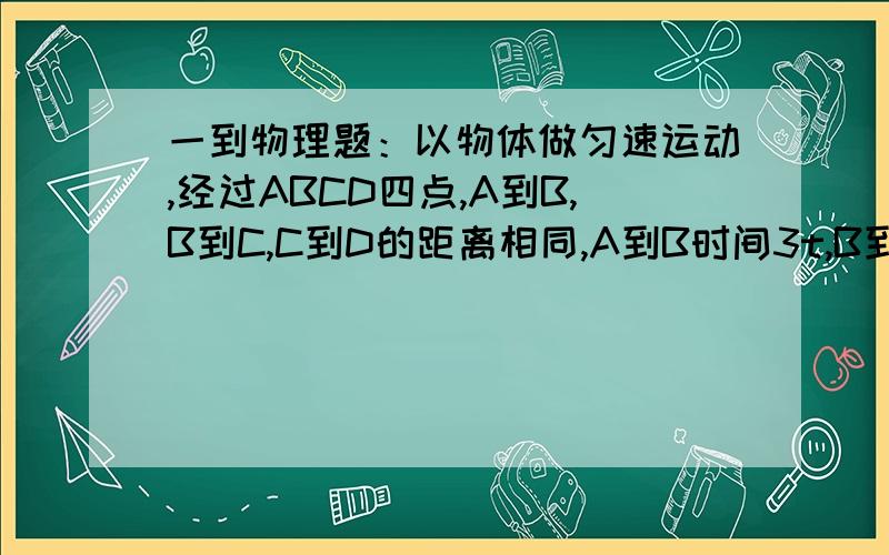 一到物理题：以物体做匀速运动,经过ABCD四点,A到B,B到C,C到D的距离相同,A到B时间3t,B到C的时间2t,求C到D运动的时间匀加速运动