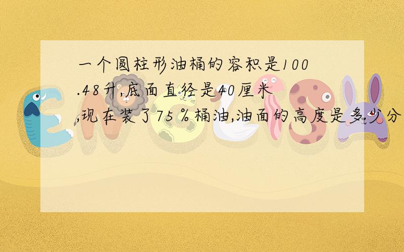 一个圆柱形油桶的容积是100.48升,底面直径是40厘米,现在装了75％桶油,油面的高度是多少分米?