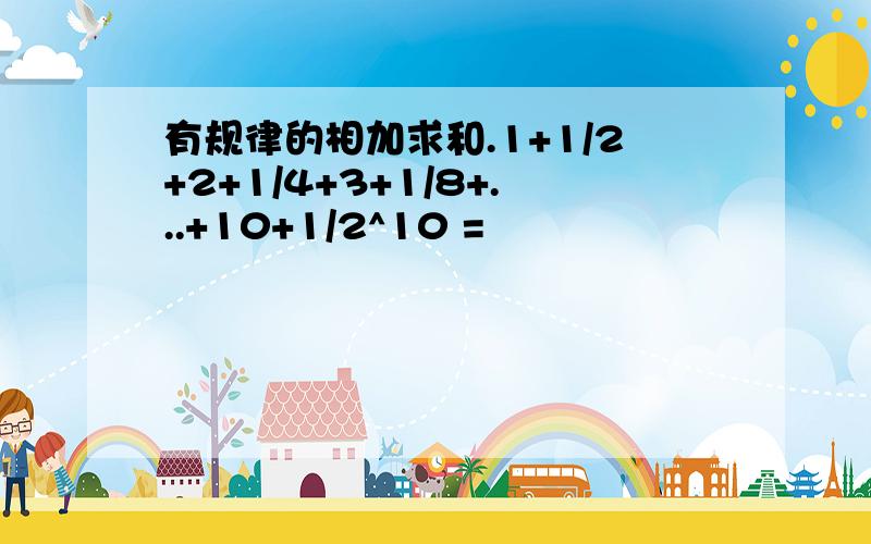 有规律的相加求和.1+1/2+2+1/4+3+1/8+...+10+1/2^10 =