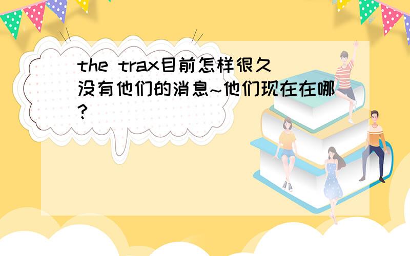 the trax目前怎样很久没有他们的消息~他们现在在哪?