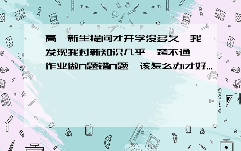 高一新生提问才开学没多久,我发现我对新知识几乎一窍不通,作业做N题错N题,该怎么办才好...