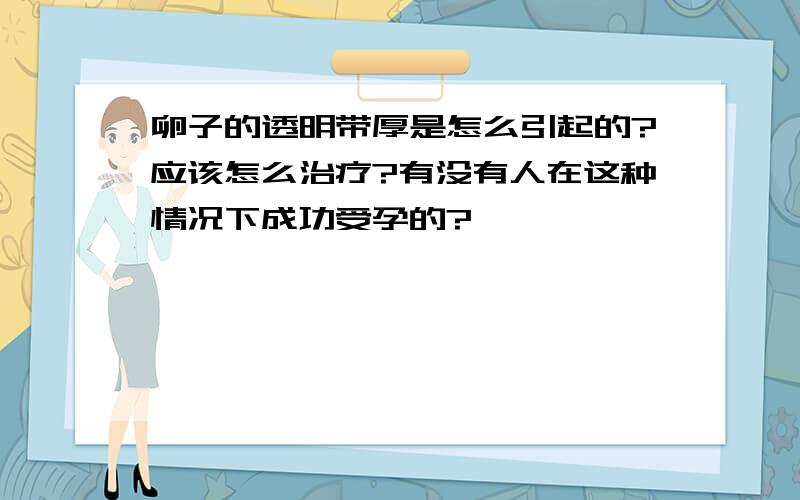 卵子的透明带厚是怎么引起的?应该怎么治疗?有没有人在这种情况下成功受孕的?