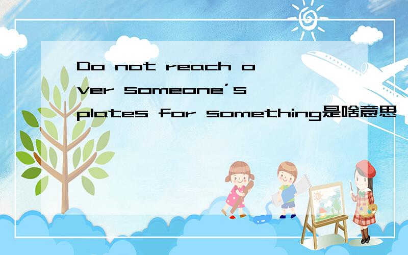 Do not reach over someone’s plates for something是啥意思,还有为什么用something不用anything呢