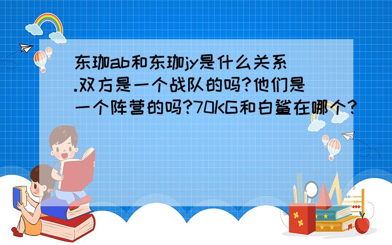 东珈ab和东珈jy是什么关系.双方是一个战队的吗?他们是一个阵营的吗?70KG和白鲨在哪个?