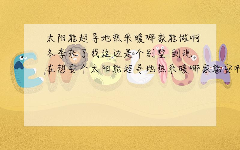 太阳能超导地热采暖哪家能做啊冬季来了我这边是个别墅 到现在想安个太阳能超导地热采暖哪家能安啊