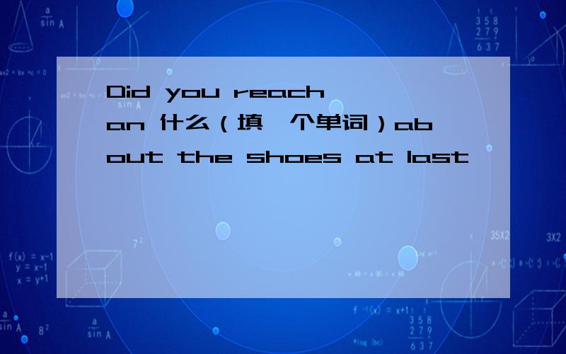 Did you reach an 什么（填一个单词）about the shoes at last