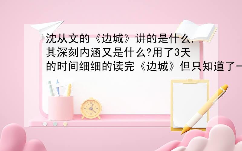 沈从文的《边城》讲的是什么,其深刻内涵又是什么?用了3天的时间细细的读完《边城》但只知道了一些故事情节,过程真正的内涵还未读出,作者的写作意图也未搞懂还请各位有感之人谈谈自