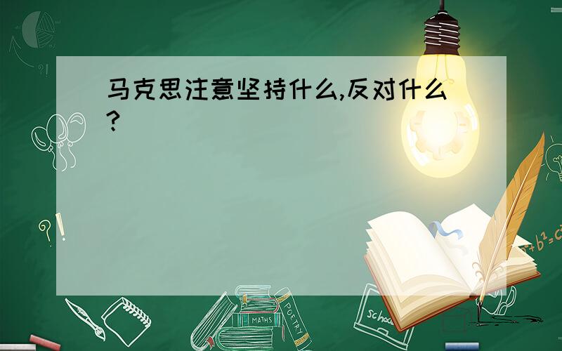 马克思注意坚持什么,反对什么?