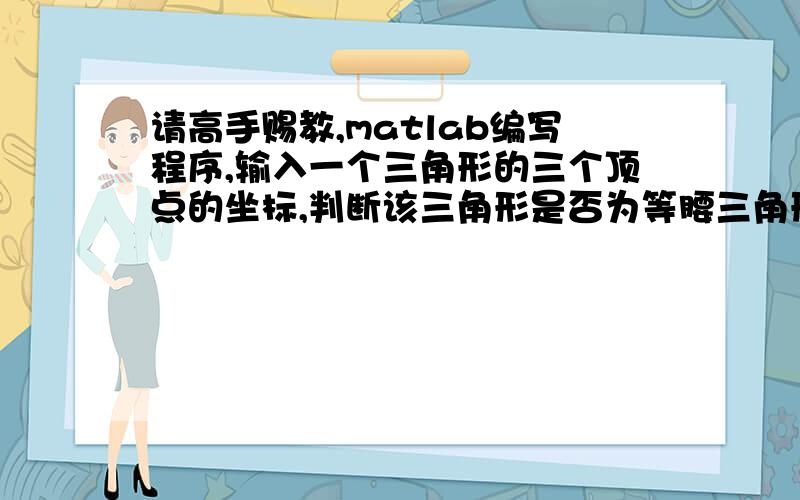 请高手赐教,matlab编写程序,输入一个三角形的三个顶点的坐标,判断该三角形是否为等腰三角形、直角三角我写了个这样的程序可是不能解决这个问题啊A=input('请输入A的坐标：','s')B=input('请输