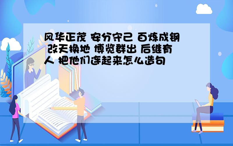 风华正茂 安分守己 百炼成钢 改天换地 博览群出 后继有人 把他们连起来怎么造句