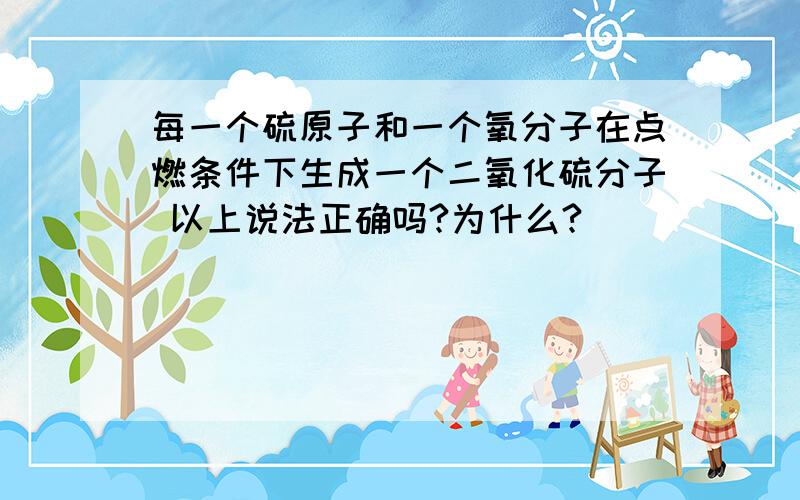 每一个硫原子和一个氧分子在点燃条件下生成一个二氧化硫分子 以上说法正确吗?为什么?