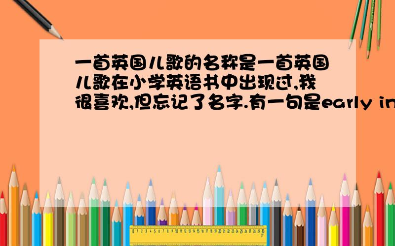 一首英国儿歌的名称是一首英国儿歌在小学英语书中出现过,我很喜欢,但忘记了名字.有一句是early in the morning ,see the little driver ,歌名中应该含有train