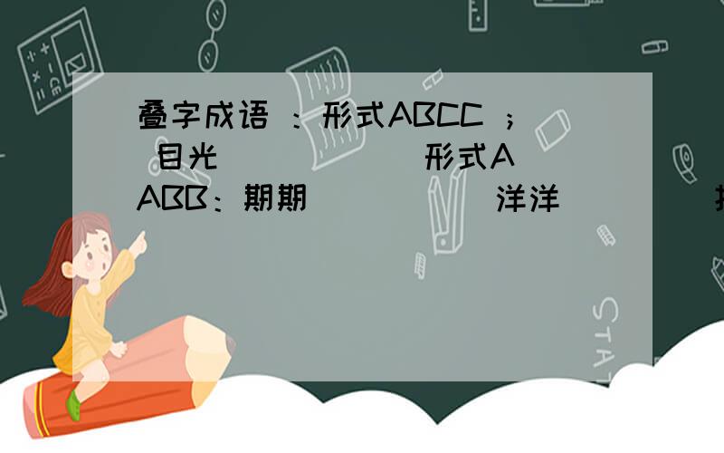 叠字成语 ：形式ABCC ； 目光（ ) ( ) 形式AABB：期期（ ）（ ) 洋洋（ ）（）扭扭（ ） ( )