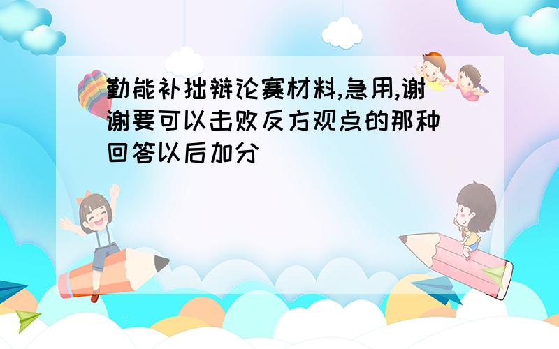 勤能补拙辩论赛材料,急用,谢谢要可以击败反方观点的那种 回答以后加分