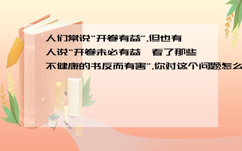 人们常说“开卷有益”.但也有人说“开卷未必有益,看了那些不健康的书反而有害”.你对这个问题怎么看?——就是辩论这个问题,展开辩论会,把经过以“记一次辩论”为题写一篇作文.400字