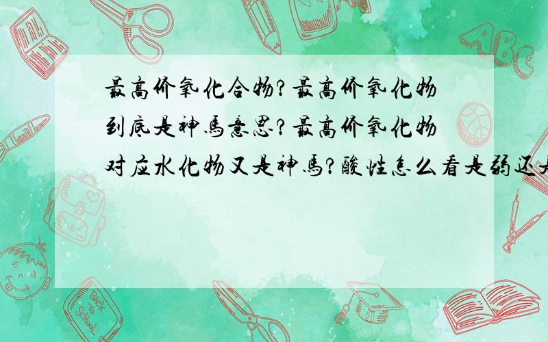 最高价氧化合物?最高价氧化物到底是神马意思?最高价氧化物对应水化物又是神马?酸性怎么看是弱还是强?讲的通俗点,可以举例子,否则听不懂.好的我追加分.化学课基本没听,快考试临时抱下