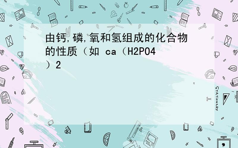 由钙,磷,氧和氢组成的化合物的性质（如 ca（H2PO4）2