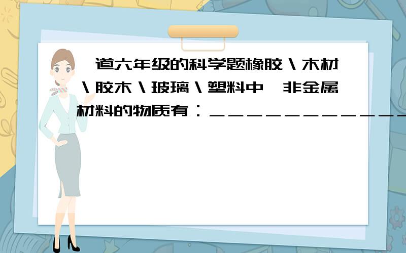 一道六年级的科学题橡胶＼木材＼胶木＼玻璃＼塑料中,非金属材料的物质有：＿＿＿＿＿＿＿＿＿＿＿＿＿＿＿＿＿＿＿＿＿＿＿＿＿＿＿＿＿.