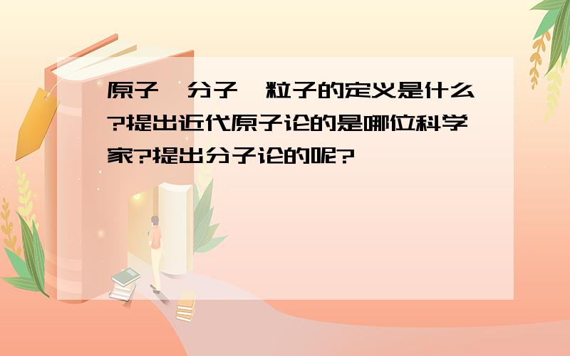 原子、分子、粒子的定义是什么?提出近代原子论的是哪位科学家?提出分子论的呢?