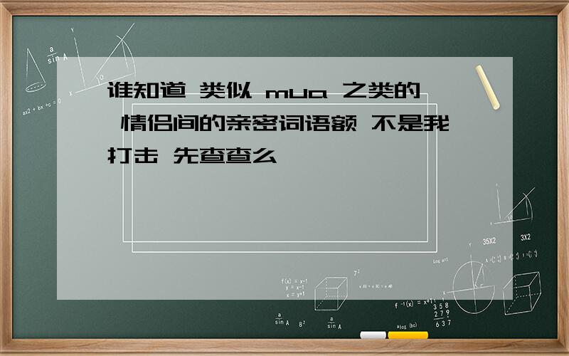 谁知道 类似 mua 之类的 情侣间的亲密词语额 不是我打击 先查查么