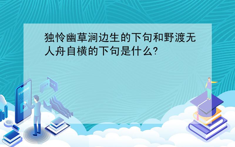 独怜幽草涧边生的下句和野渡无人舟自横的下句是什么?