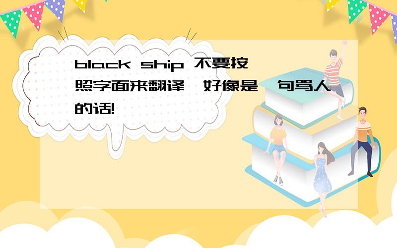 black ship 不要按照字面来翻译,好像是一句骂人的话!