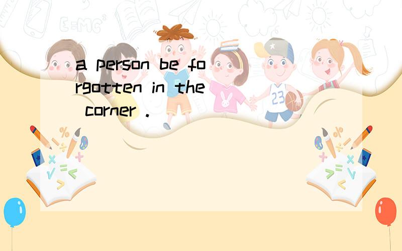 a person be forgotten in the corner .