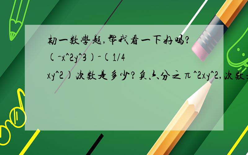 初一数学题,帮我看一下好吗?(-x^2y^3)-(1/4xy^2)次数是多少?负六分之π^2xy^2,次数是?那个第二题是-（六分之π^2xy^2）答案是4还是3呢？