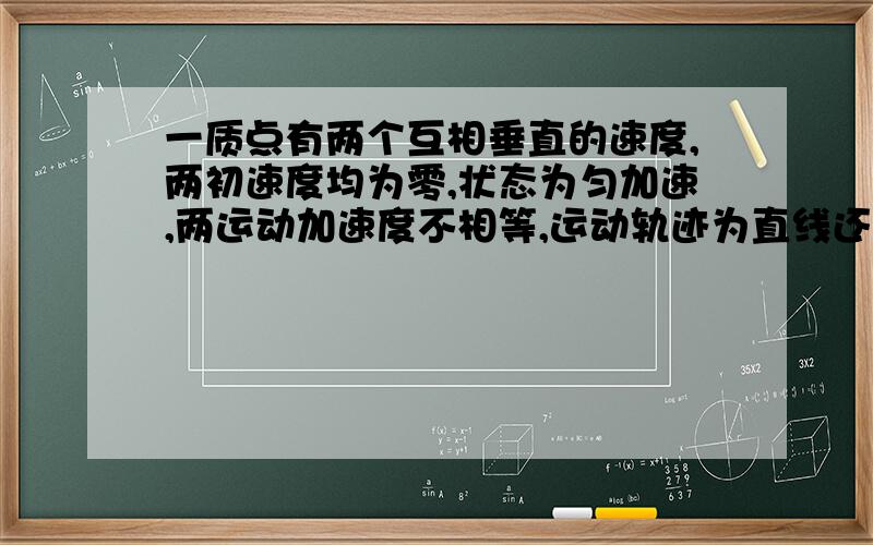 一质点有两个互相垂直的速度,两初速度均为零,状态为匀加速,两运动加速度不相等,运动轨迹为直线还是曲