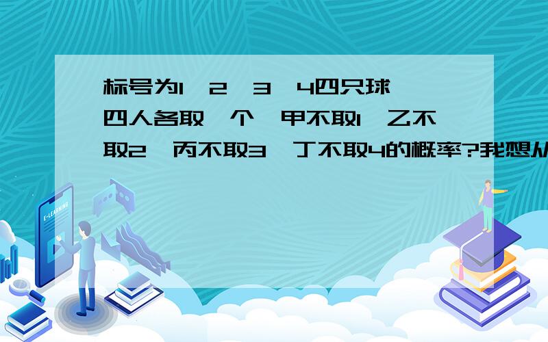 标号为1,2,3,4四只球,四人各取一个,甲不取1,乙不取2,丙不取3,丁不取4的概率?我想从标号为1,2,3,4四只球,四人各取一个,甲不取1,乙不取2,丙不取3,丁不取4的概率?我想从反面解,反面是不是甲取1,乙