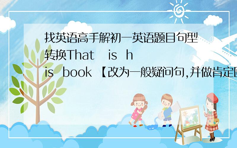 找英语高手解初一英语题目句型转换That   is  his  book 【改为一般疑问句,并做肯定回答】This  is  my  car 【改为一般疑问句,并做肯定回答】英汉互译劳驾,请问到公园去是这么走吗对不起,我能出