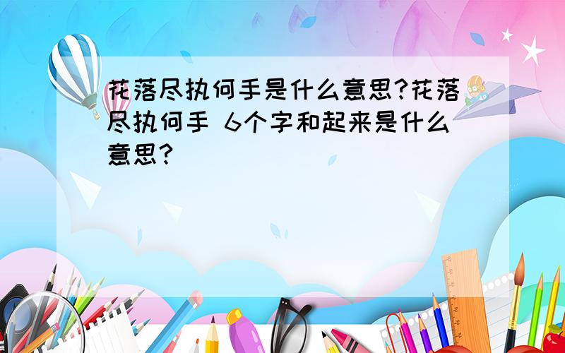 花落尽执何手是什么意思?花落尽执何手 6个字和起来是什么意思?