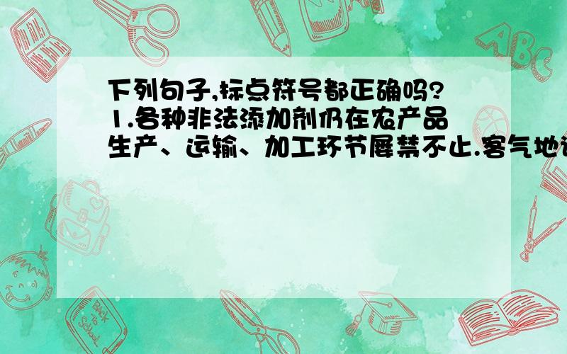 下列句子,标点符号都正确吗?1.各种非法添加剂仍在农产品生产、运输、加工环节屡禁不止.客气地说,是生产经营着普遍缺乏法制意识、质量安全意识；不客气地说,是缺德.2.到底如何解决农村