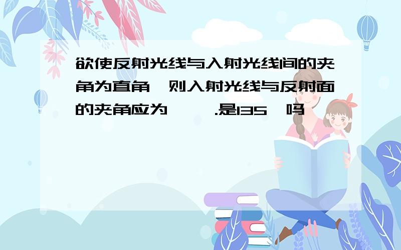 欲使反射光线与入射光线间的夹角为直角,则入射光线与反射面的夹角应为 【】.是135°吗,