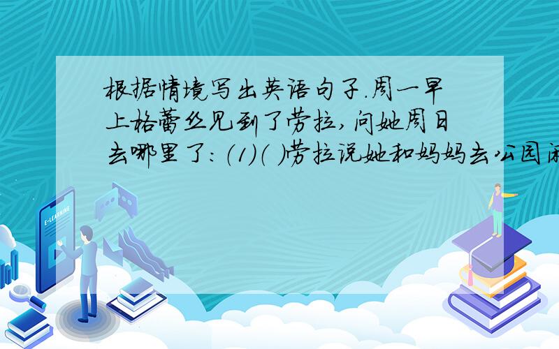 根据情境写出英语句子.周一早上格蕾丝见到了劳拉,问她周日去哪里了：（1）（ ）劳拉说她和妈妈去公园闲逛了：（2）（ ）格蕾丝问公园里是不是有许多人：（3）（ ）劳拉回答说并没有